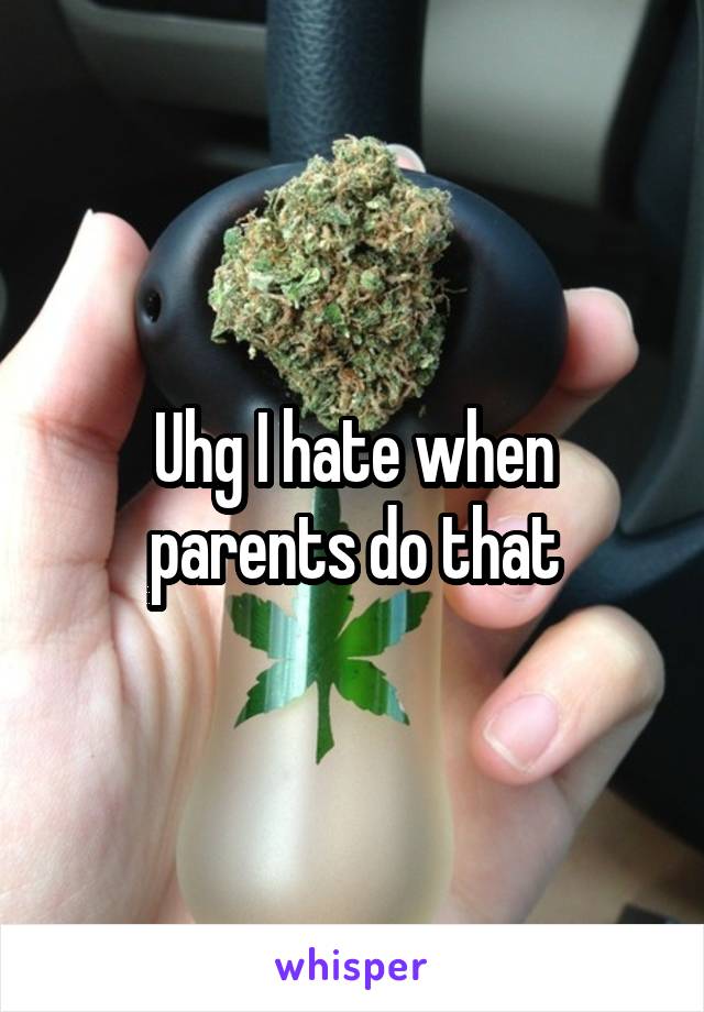 Uhg I hate when parents do that