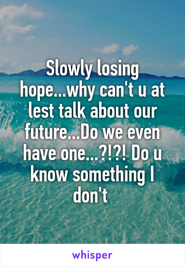 Slowly losing hope...why can't u at lest talk about our future...Do we even have one...?!?! Do u know something I don't 