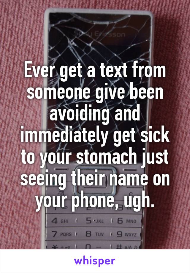 Ever get a text from someone give been avoiding and immediately get sick to your stomach just seeing their name on your phone, ugh.