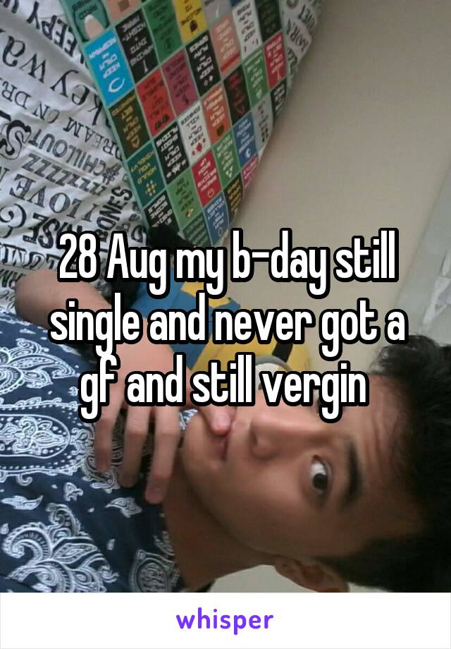 28 Aug my b-day still single and never got a gf and still vergin 