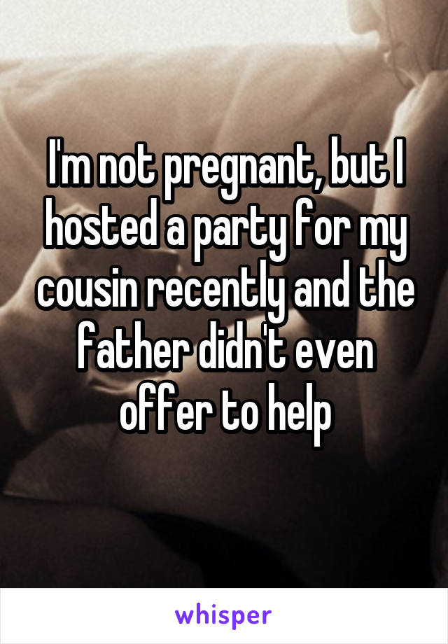 I'm not pregnant, but I hosted a party for my cousin recently and the father didn't even offer to help
