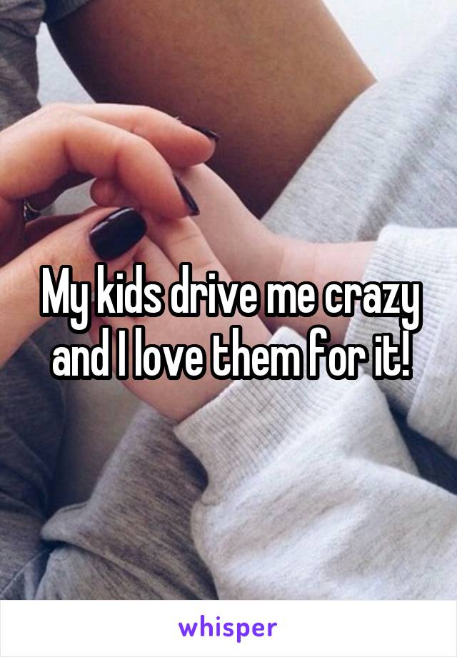 My kids drive me crazy and I love them for it!