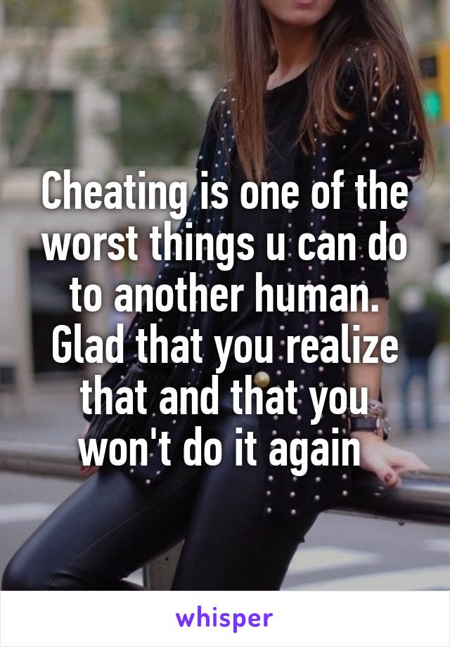 Cheating is one of the worst things u can do to another human. Glad that you realize that and that you won't do it again 