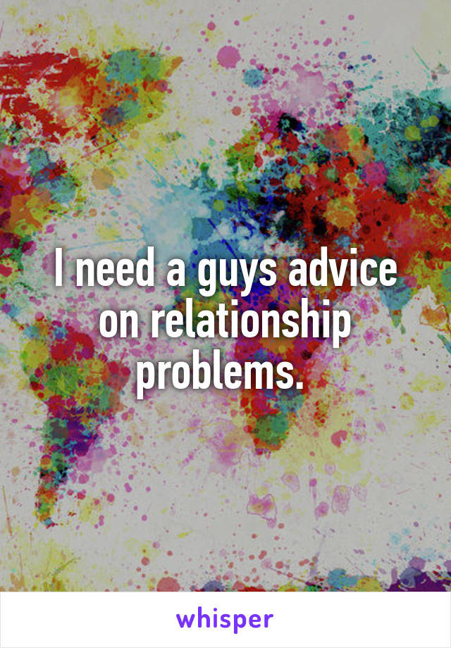 I need a guys advice on relationship problems. 