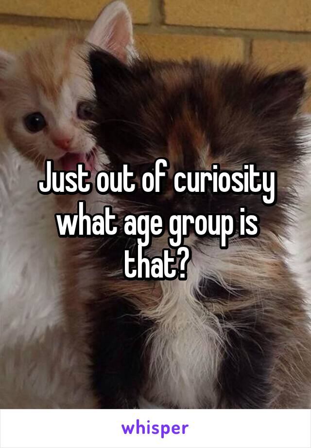 Just out of curiosity what age group is that?