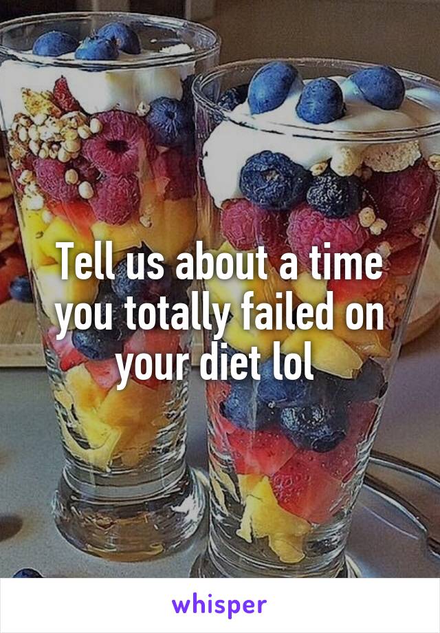 Tell us about a time you totally failed on your diet lol 