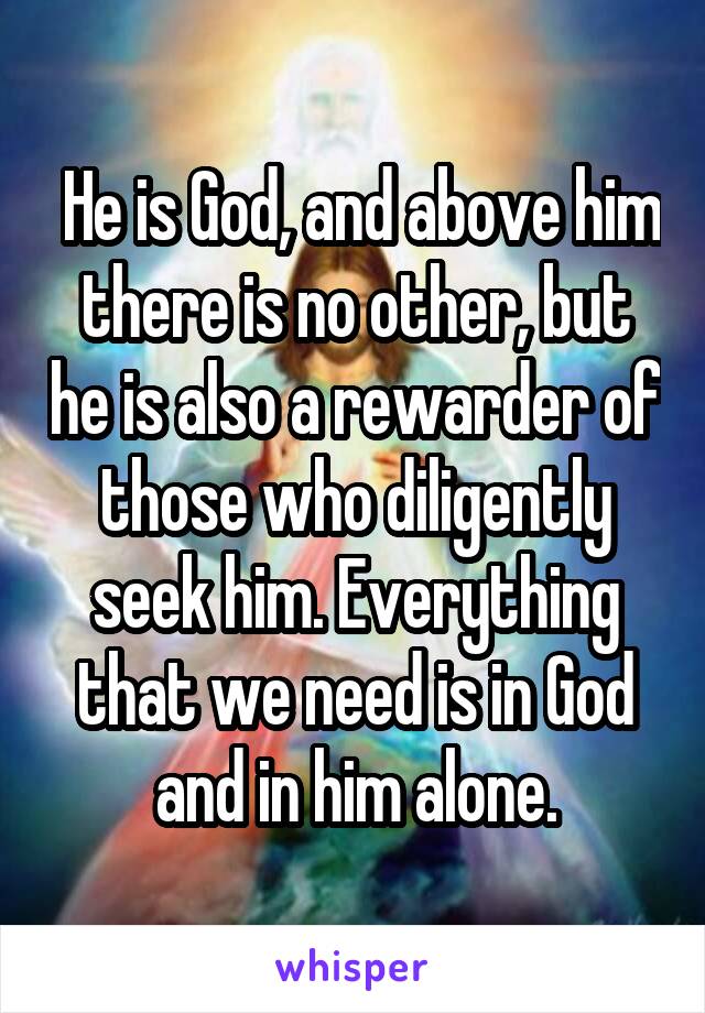  He is God, and above him there is no other, but he is also a rewarder of those who diligently seek him. Everything that we need is in God and in him alone.