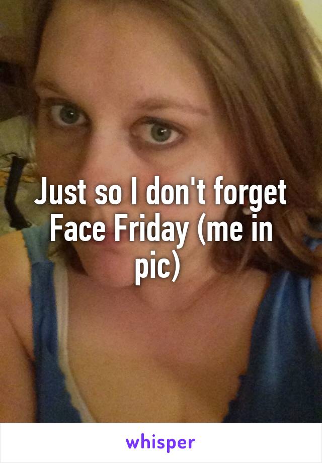 Just so I don't forget
Face Friday (me in pic) 