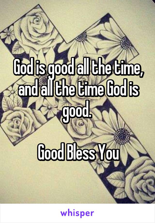 God is good all the time, and all the time God is good. 

Good Bless You