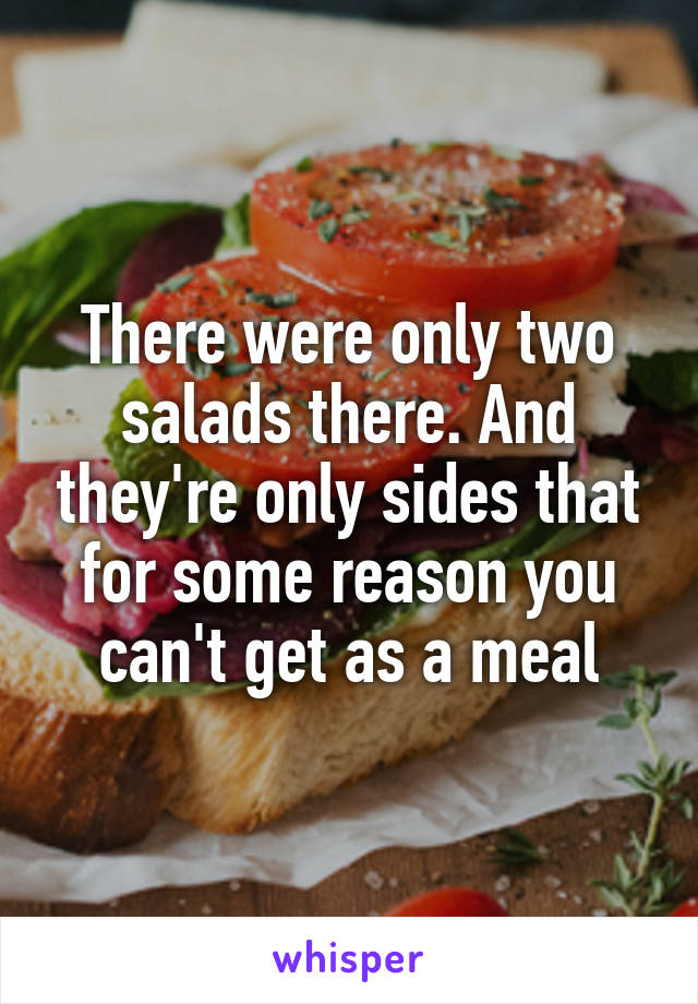 There were only two salads there. And they're only sides that for some reason you can't get as a meal