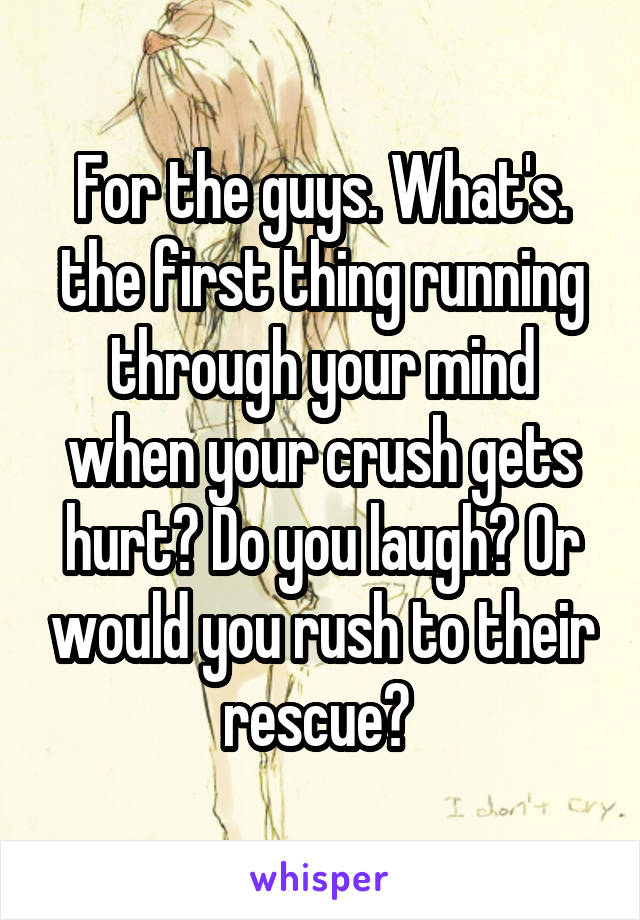 For the guys. What's. the first thing running through your mind when your crush gets hurt? Do you laugh? Or would you rush to their rescue? 