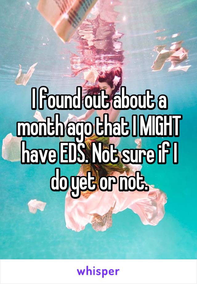 I found out about a month ago that I MIGHT have EDS. Not sure if I do yet or not.