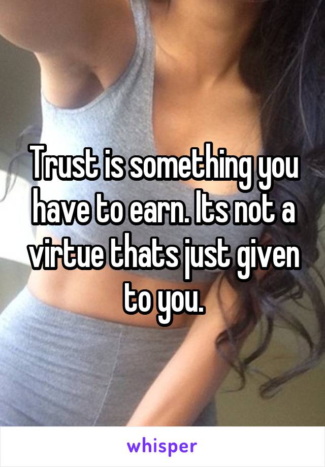 Trust is something you have to earn. Its not a virtue thats just given to you.