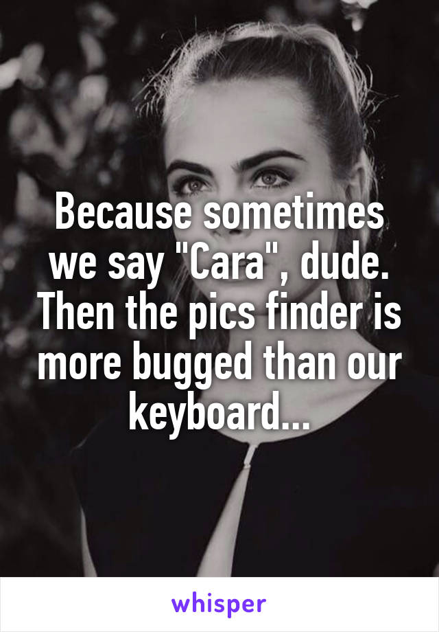 Because sometimes we say "Cara", dude. Then the pics finder is more bugged than our keyboard...