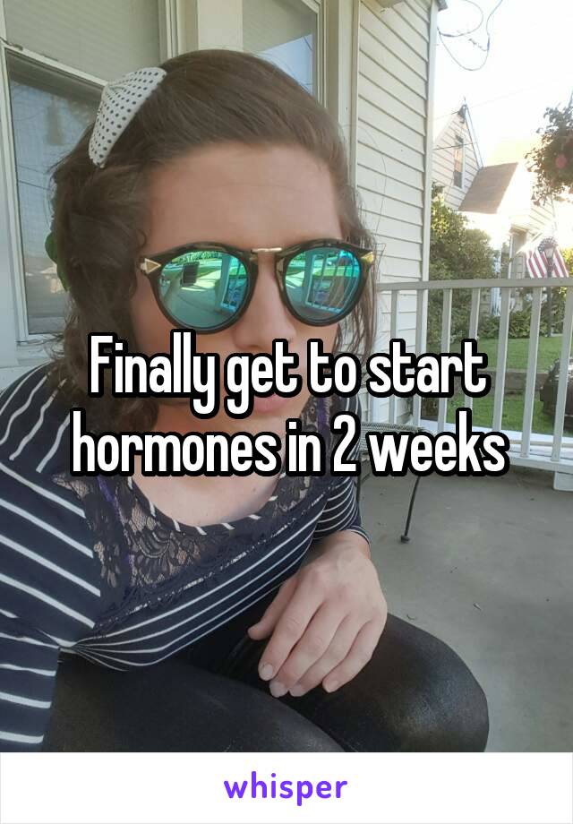 Finally get to start hormones in 2 weeks