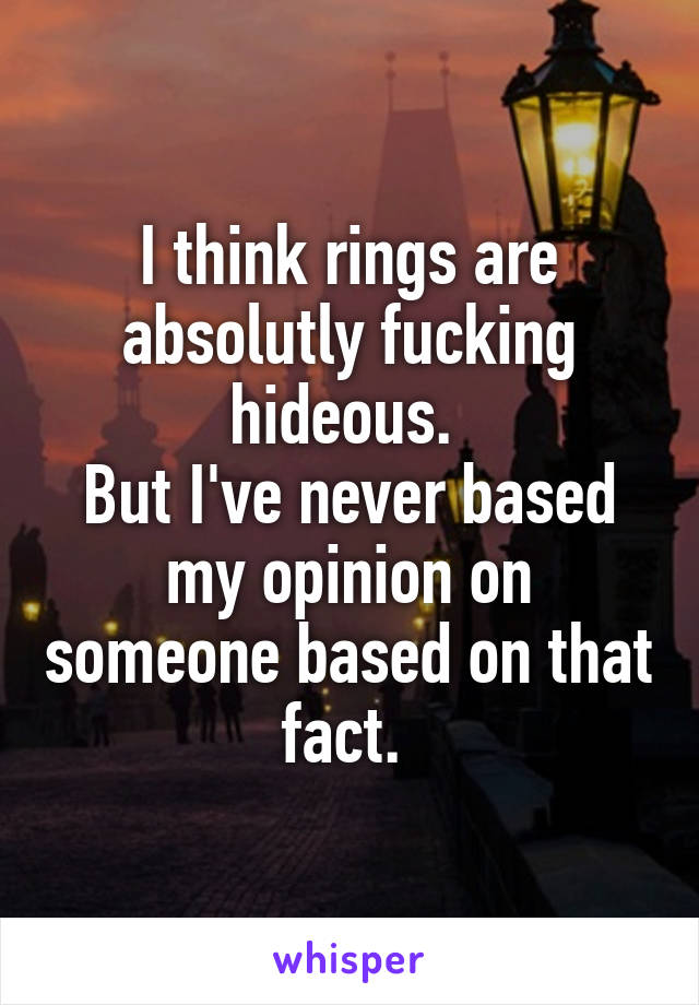 I think rings are absolutly fucking hideous. 
But I've never based my opinion on someone based on that fact. 