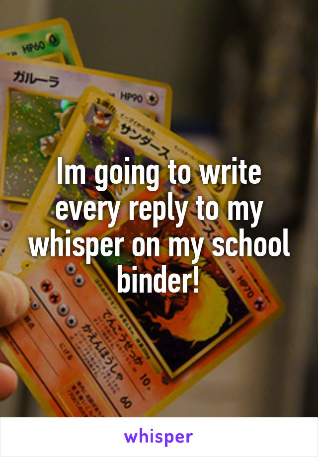 Im going to write every reply to my whisper on my school binder!