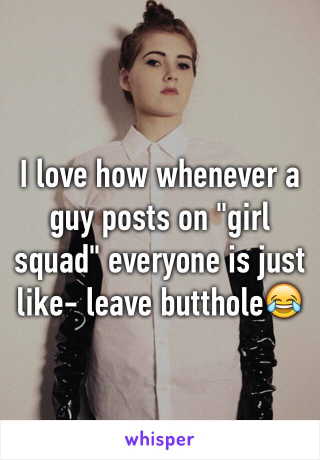 I love how whenever a guy posts on "girl squad" everyone is just like- leave butthole😂