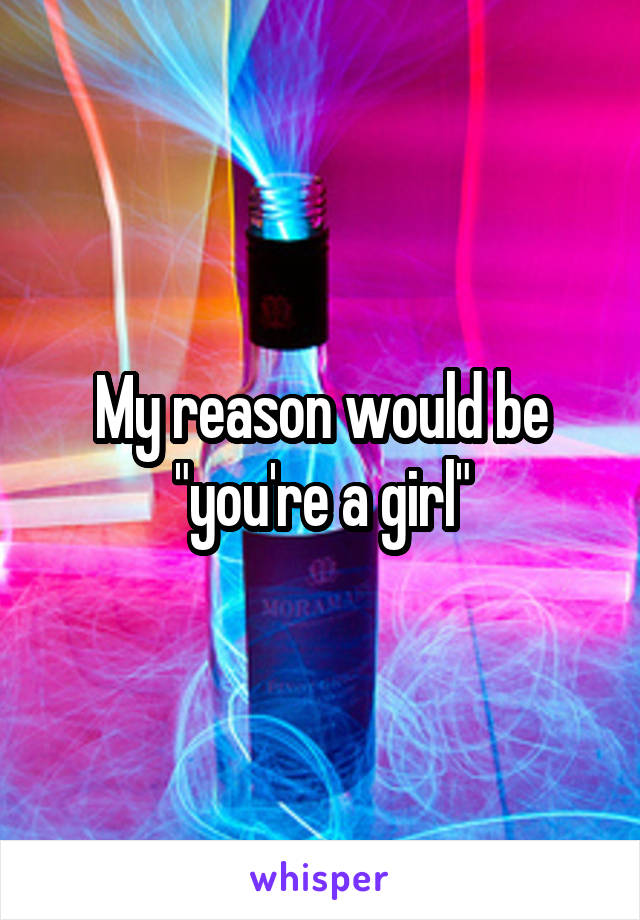 My reason would be "you're a girl"