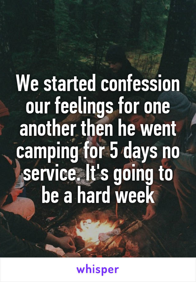 We started confession our feelings for one another then he went camping for 5 days no service. It's going to be a hard week