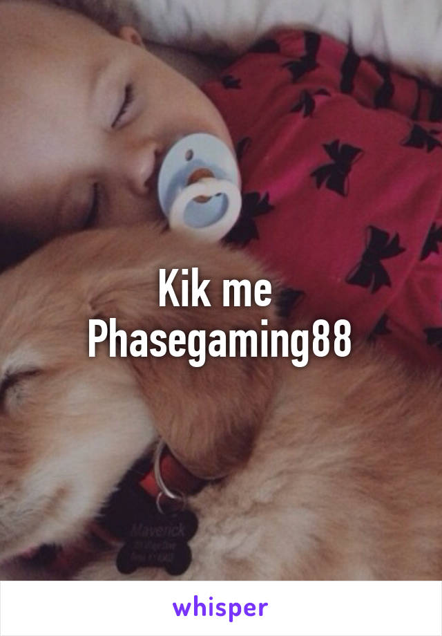 Kik me 
Phasegaming88