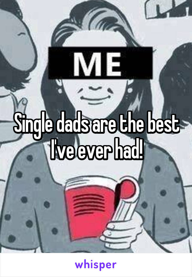 Single dads are the best I've ever had!