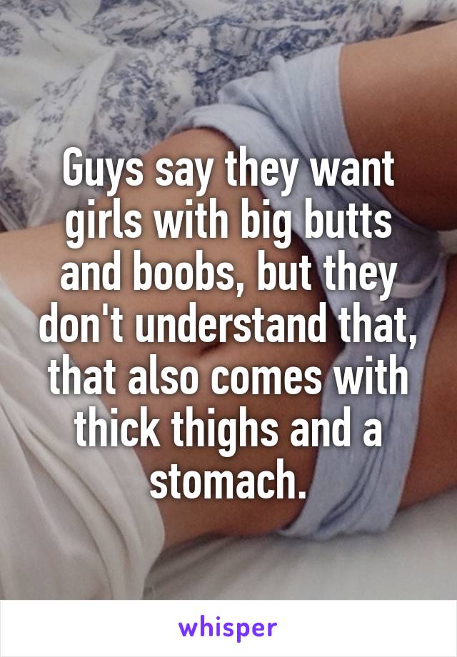 Guys say they want girls with big butts and boobs, but they don't understand that, that also comes with thick thighs and a stomach.