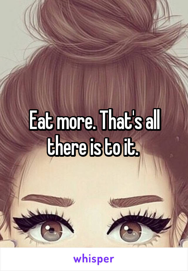 Eat more. That's all there is to it. 