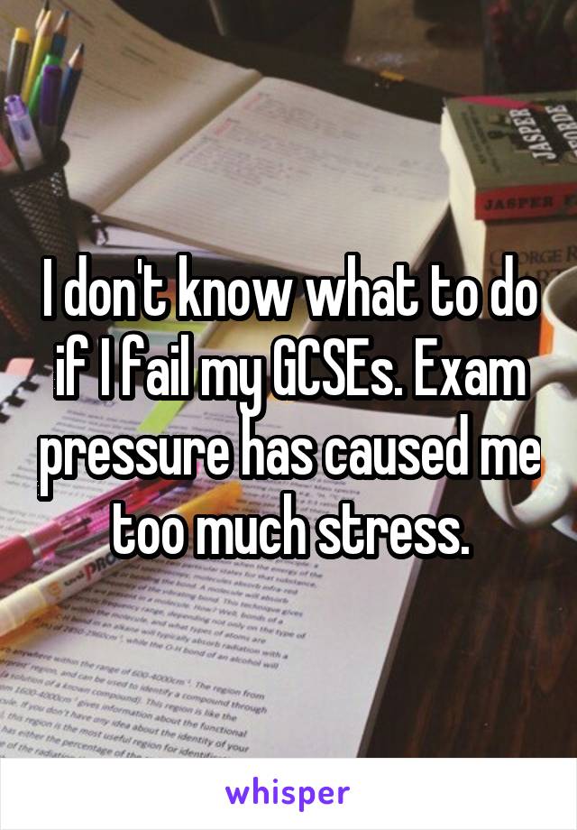 I don't know what to do if I fail my GCSEs. Exam pressure has caused me too much stress.