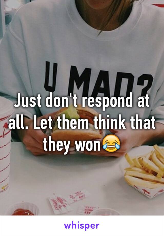 Just don't respond at all. Let them think that they won😂