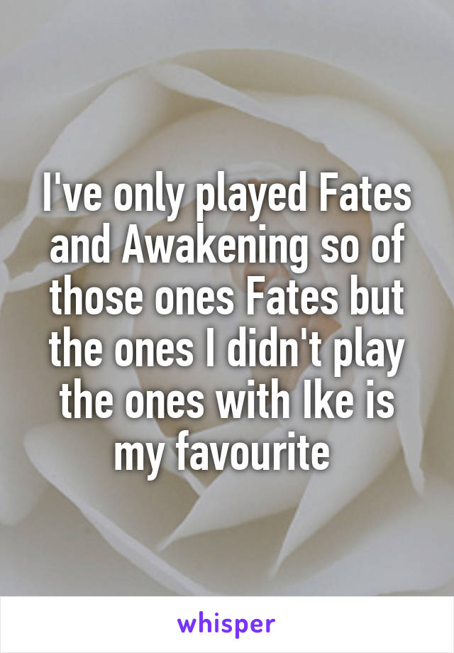 I've only played Fates and Awakening so of those ones Fates but the ones I didn't play the ones with Ike is my favourite 