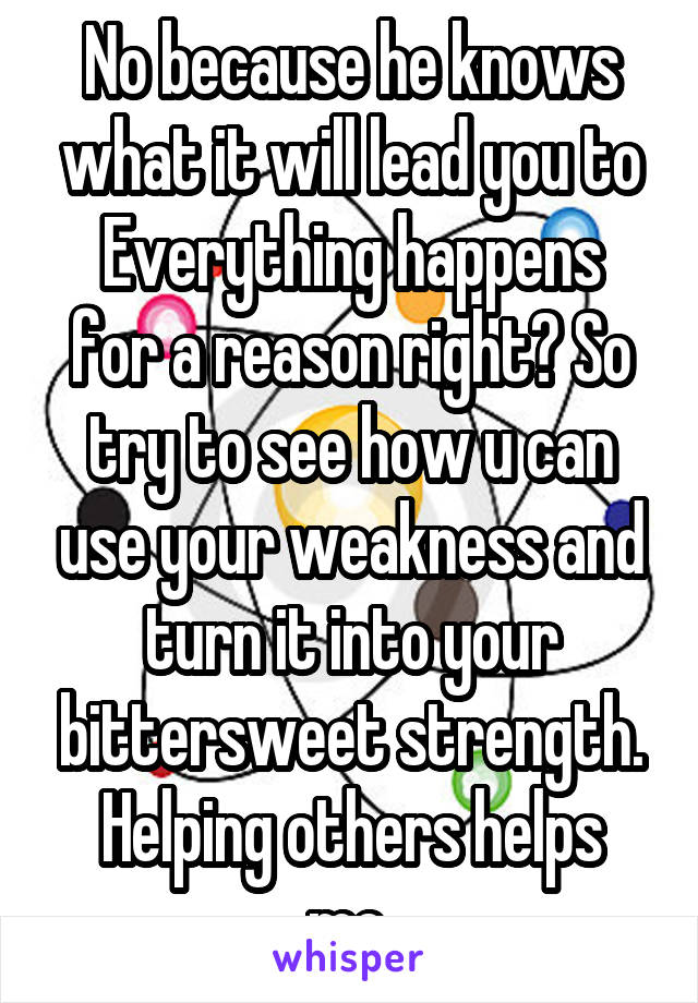 No because he knows what it will lead you to
Everything happens for a reason right? So try to see how u can use your weakness and turn it into your bittersweet strength.
Helping others helps me.
