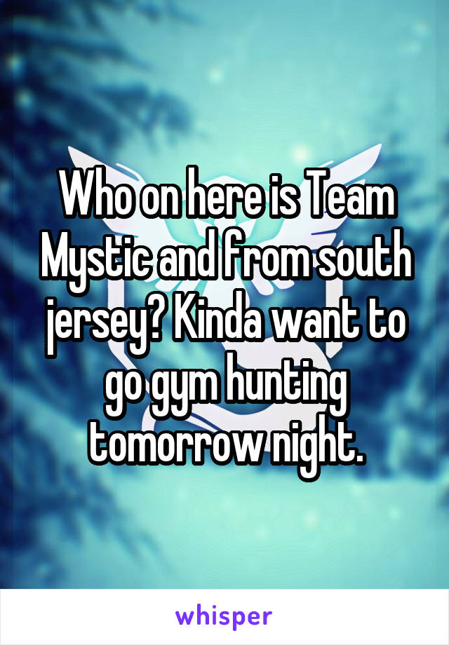 Who on here is Team Mystic and from south jersey? Kinda want to go gym hunting tomorrow night.