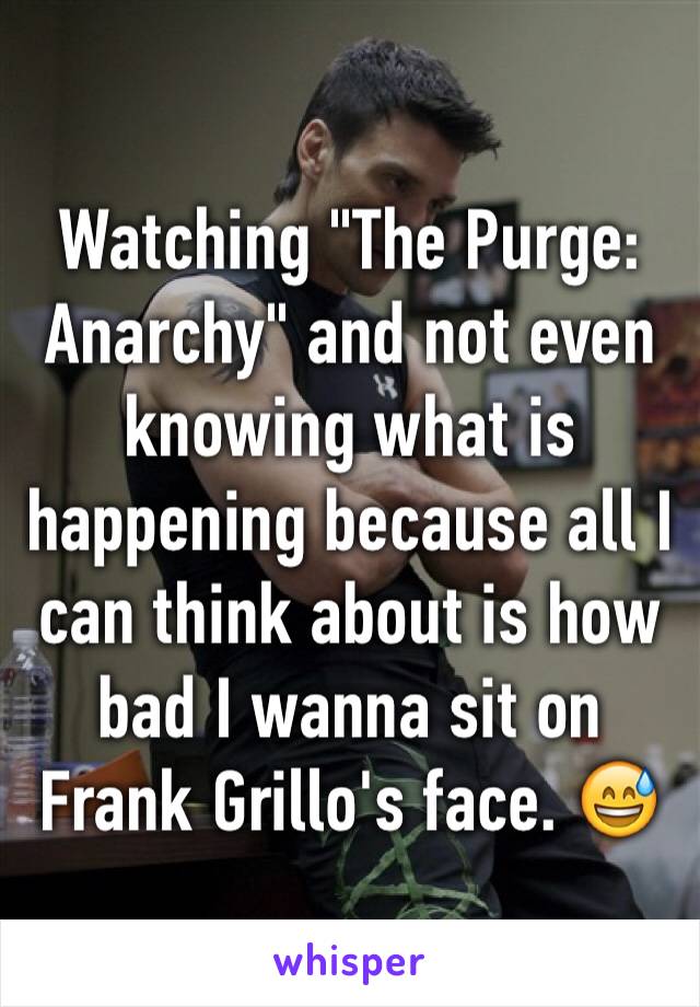 Watching "The Purge: Anarchy" and not even knowing what is happening because all I can think about is how bad I wanna sit on Frank Grillo's face. 😅