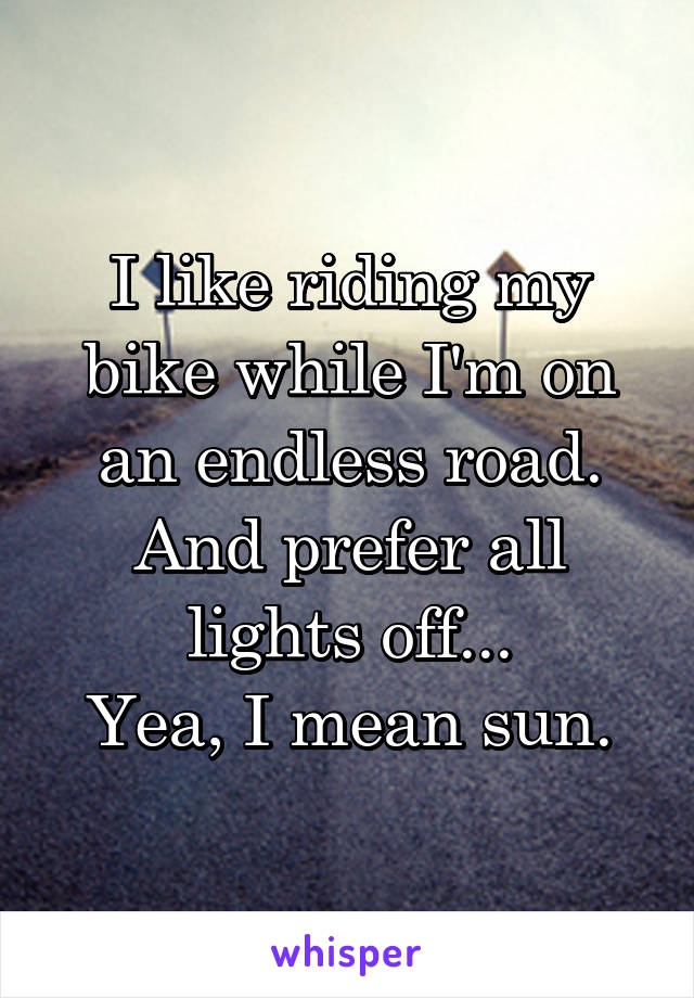 I like riding my bike while I'm on an endless road.
And prefer all lights off...
Yea, I mean sun.