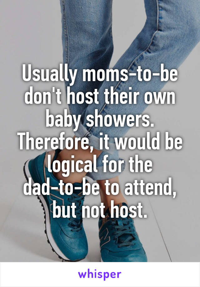 Usually moms-to-be don't host their own baby showers. Therefore, it would be logical for the dad-to-be to attend, but not host.