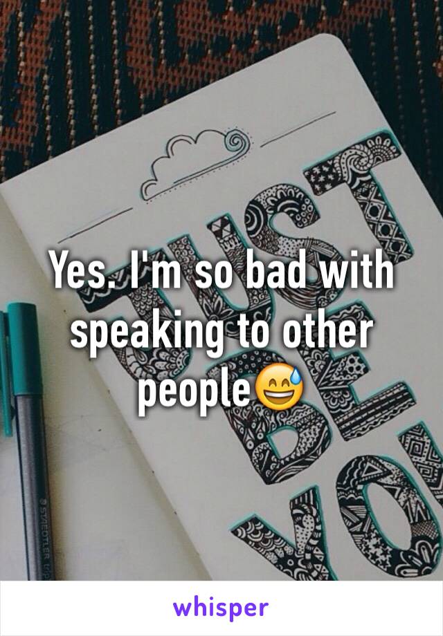 Yes. I'm so bad with speaking to other people😅