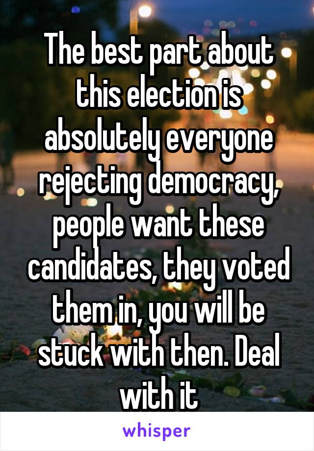 The best part about this election is absolutely everyone rejecting democracy, people want these candidates, they voted them in, you will be stuck with then. Deal with it