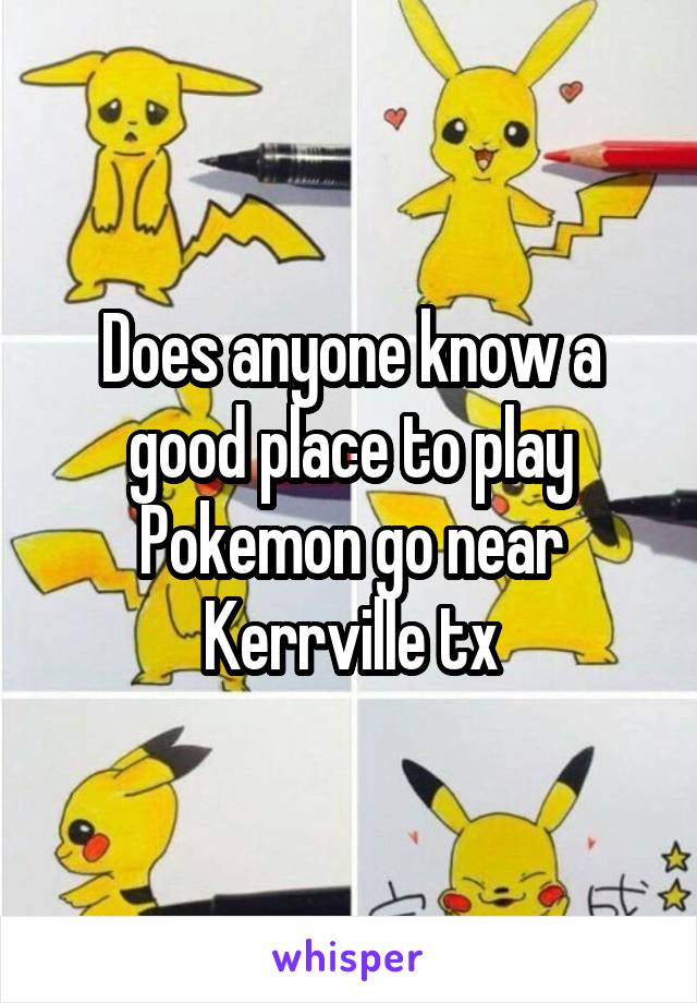 Does anyone know a good place to play Pokemon go near Kerrville tx