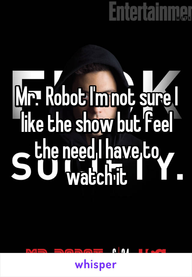 Mr.  Robot I'm not sure I like the show but feel the need I have to watch it