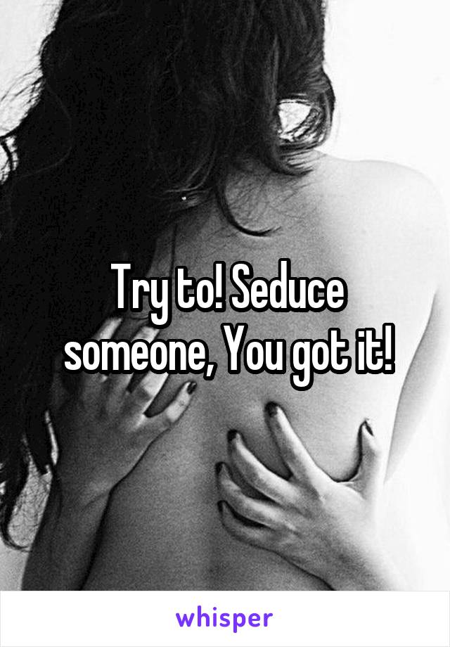 Try to! Seduce someone, You got it!