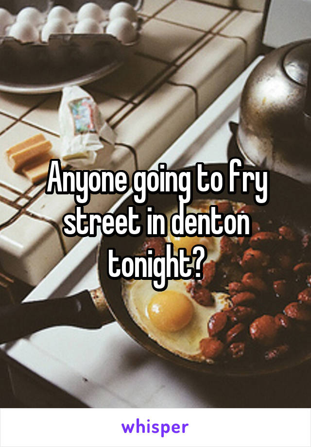 Anyone going to fry street in denton tonight?