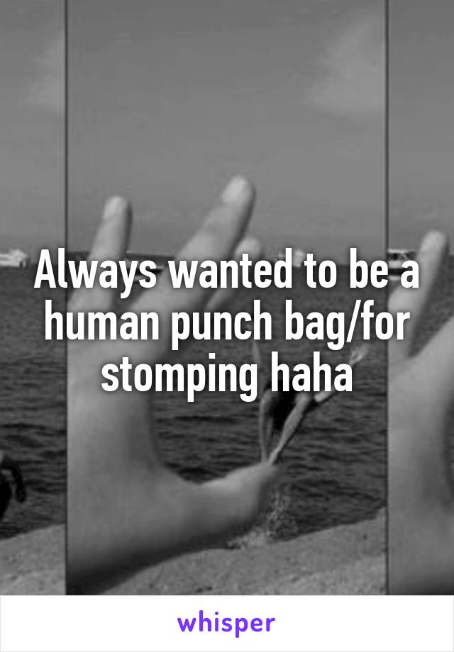 Always wanted to be a human punch bag/for stomping haha