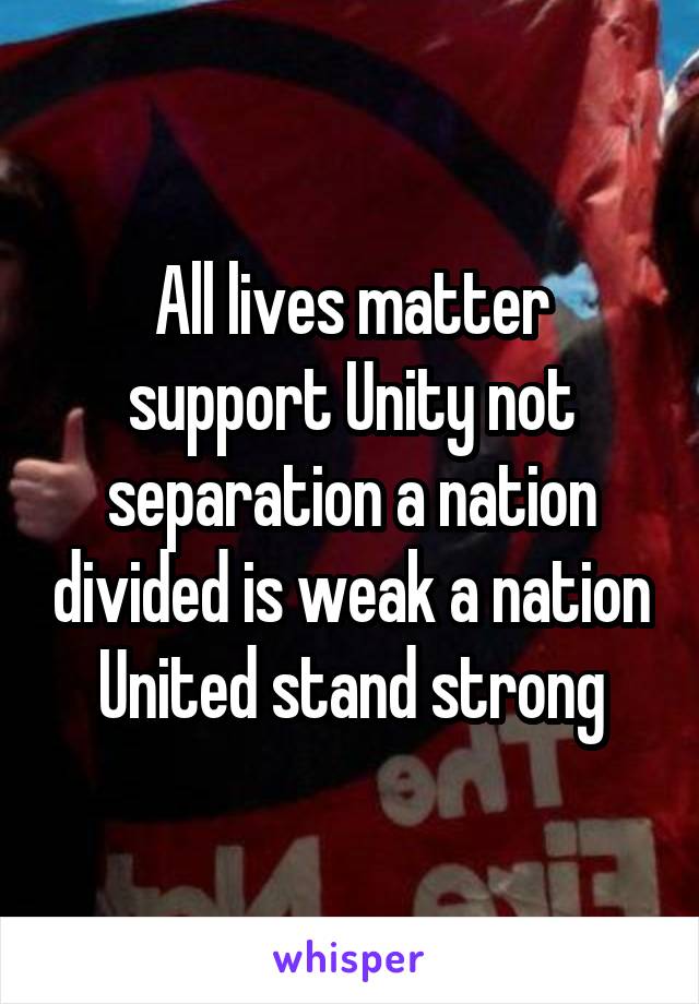 All lives matter support Unity not separation a nation divided is weak a nation United stand strong