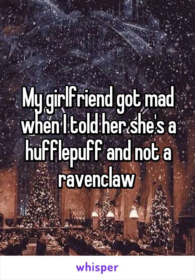 My girlfriend got mad when I told her she's a hufflepuff and not a ravenclaw 