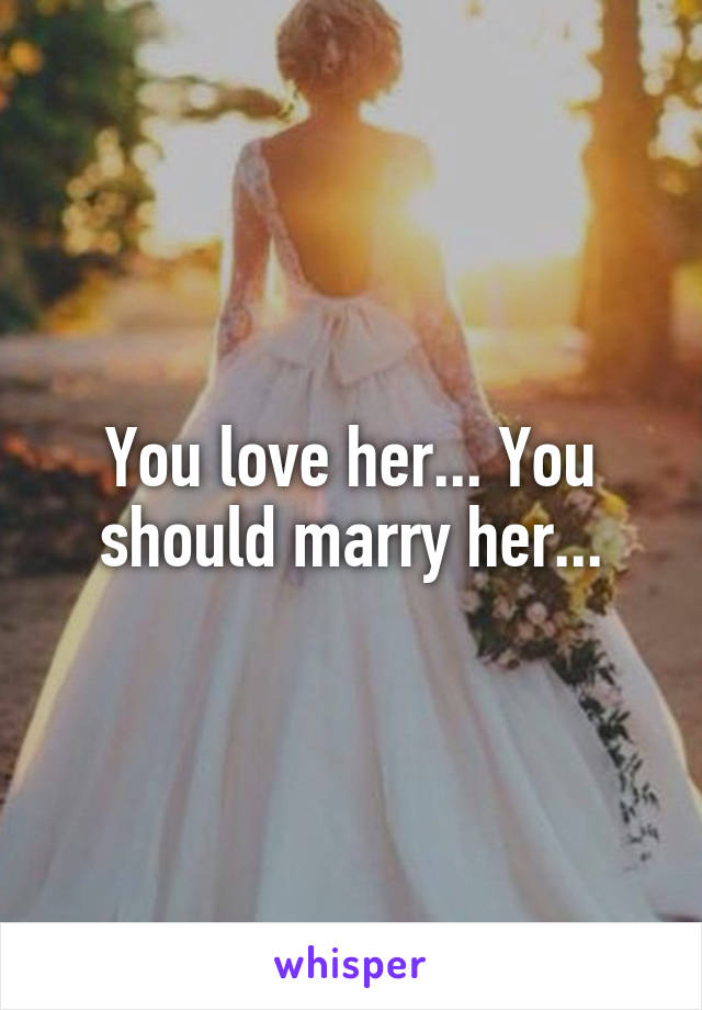 You love her... You should marry her...