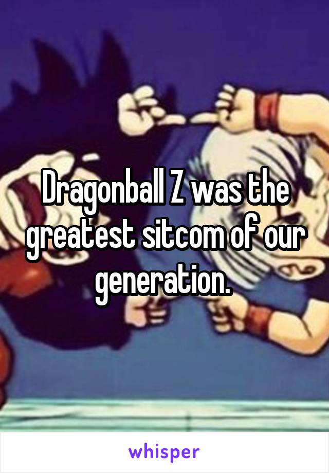 Dragonball Z was the greatest sitcom of our generation. 