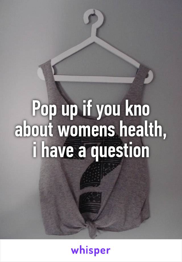 Pop up if you kno about womens health, i have a question