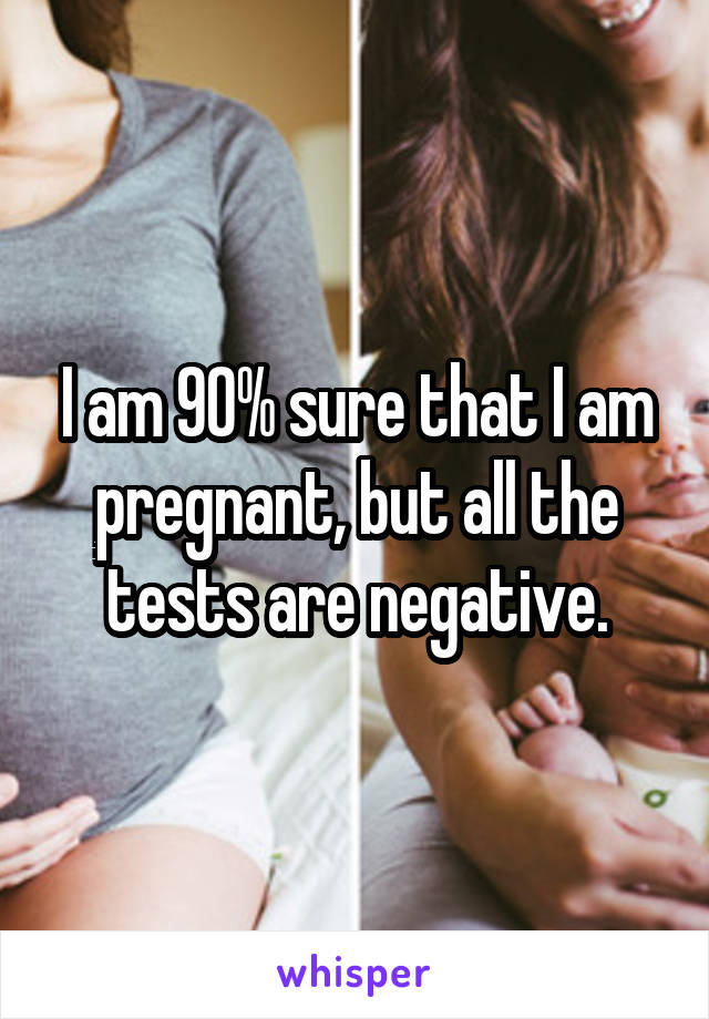 I am 90% sure that I am pregnant, but all the tests are negative.
