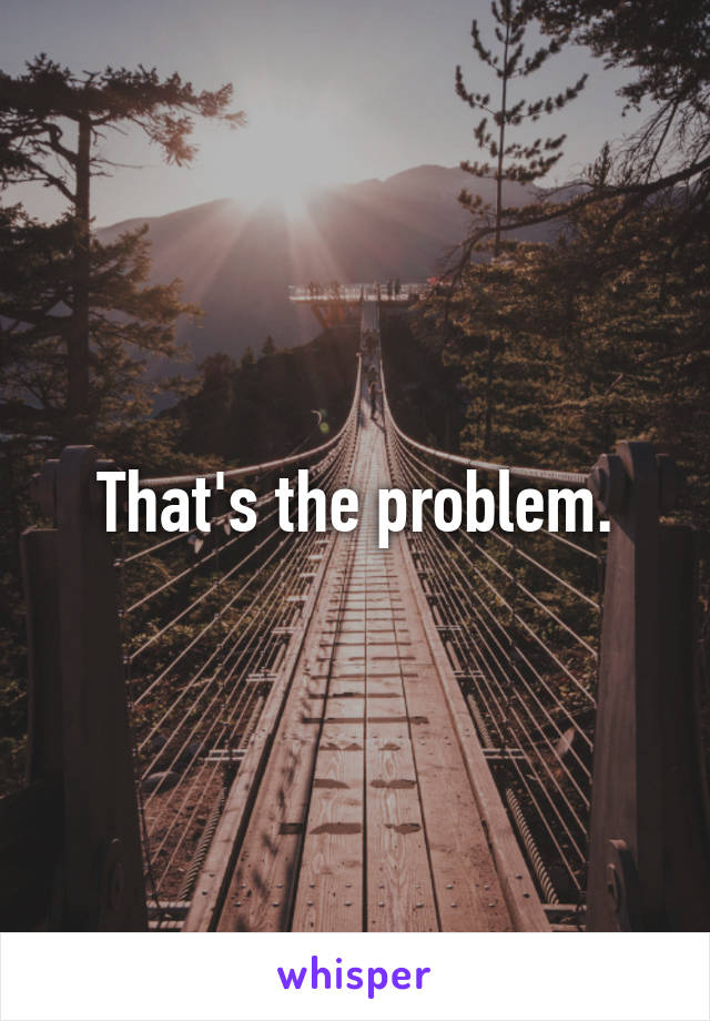 That's the problem.